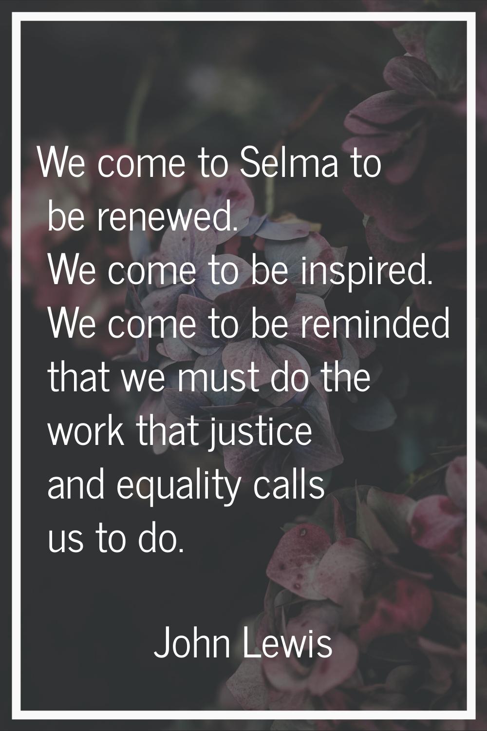 We come to Selma to be renewed. We come to be inspired. We come to be reminded that we must do the 