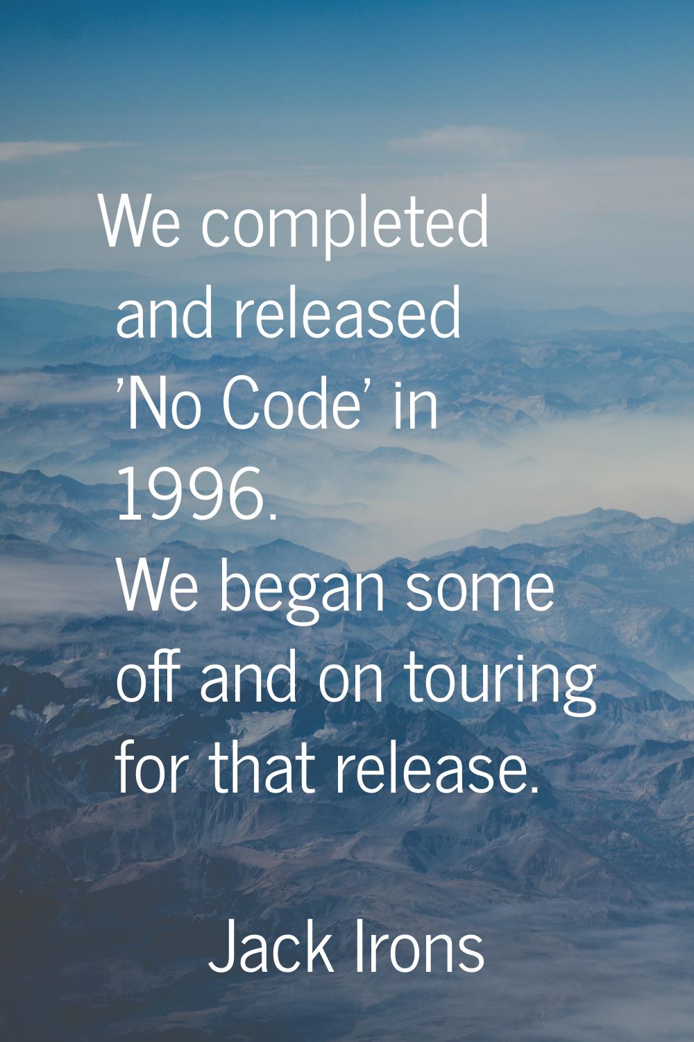 We completed and released 'No Code' in 1996. We began some off and on touring for that release.