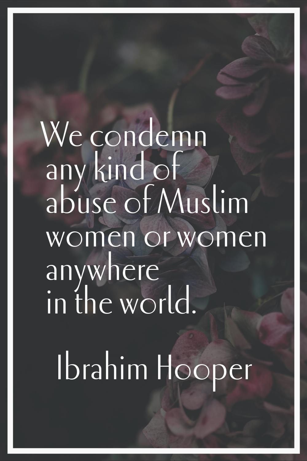 We condemn any kind of abuse of Muslim women or women anywhere in the world.