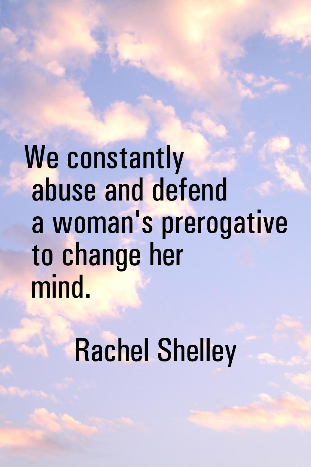 We constantly abuse and defend a woman's prerogative to change her mind.