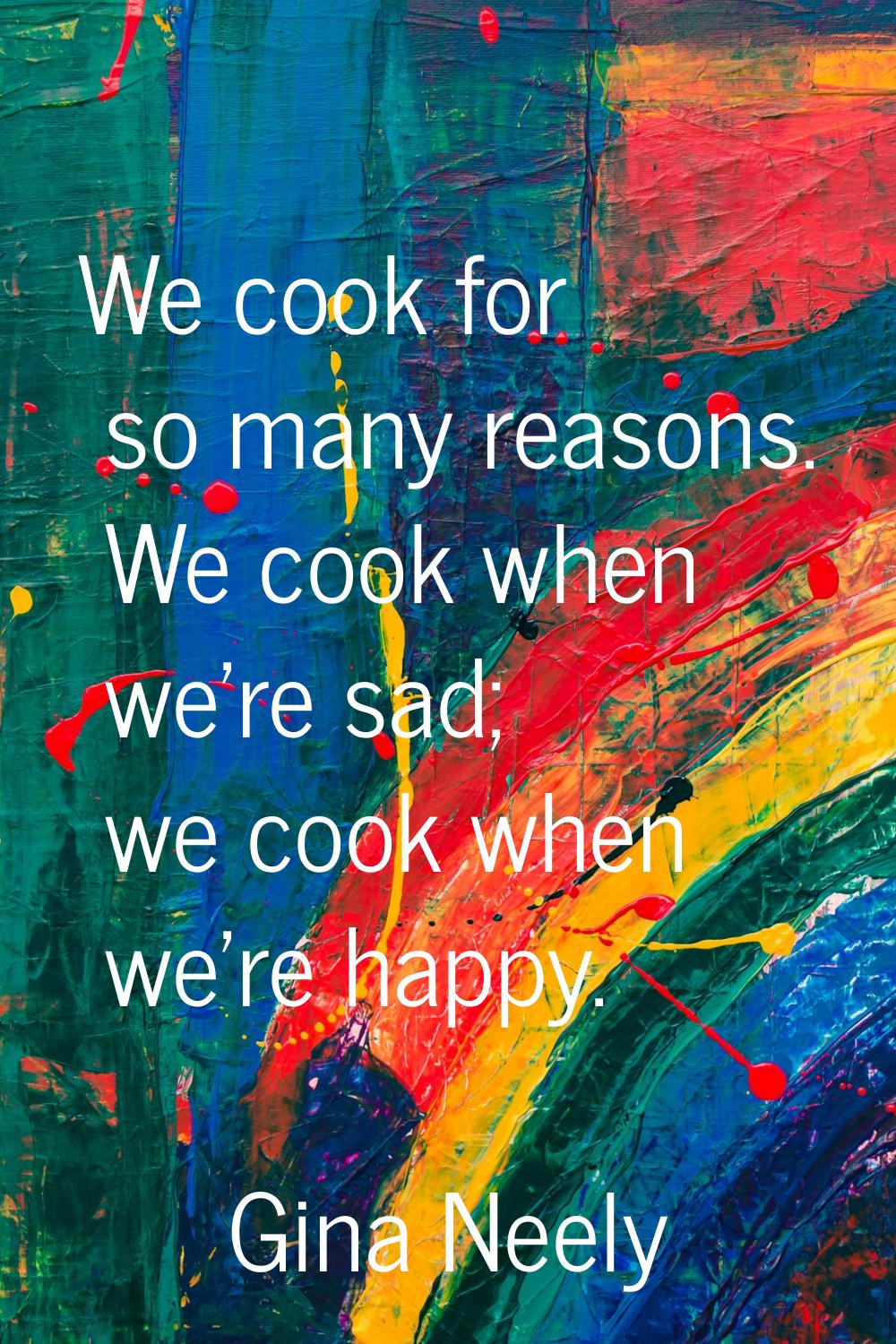 We cook for so many reasons. We cook when we're sad; we cook when we're happy.