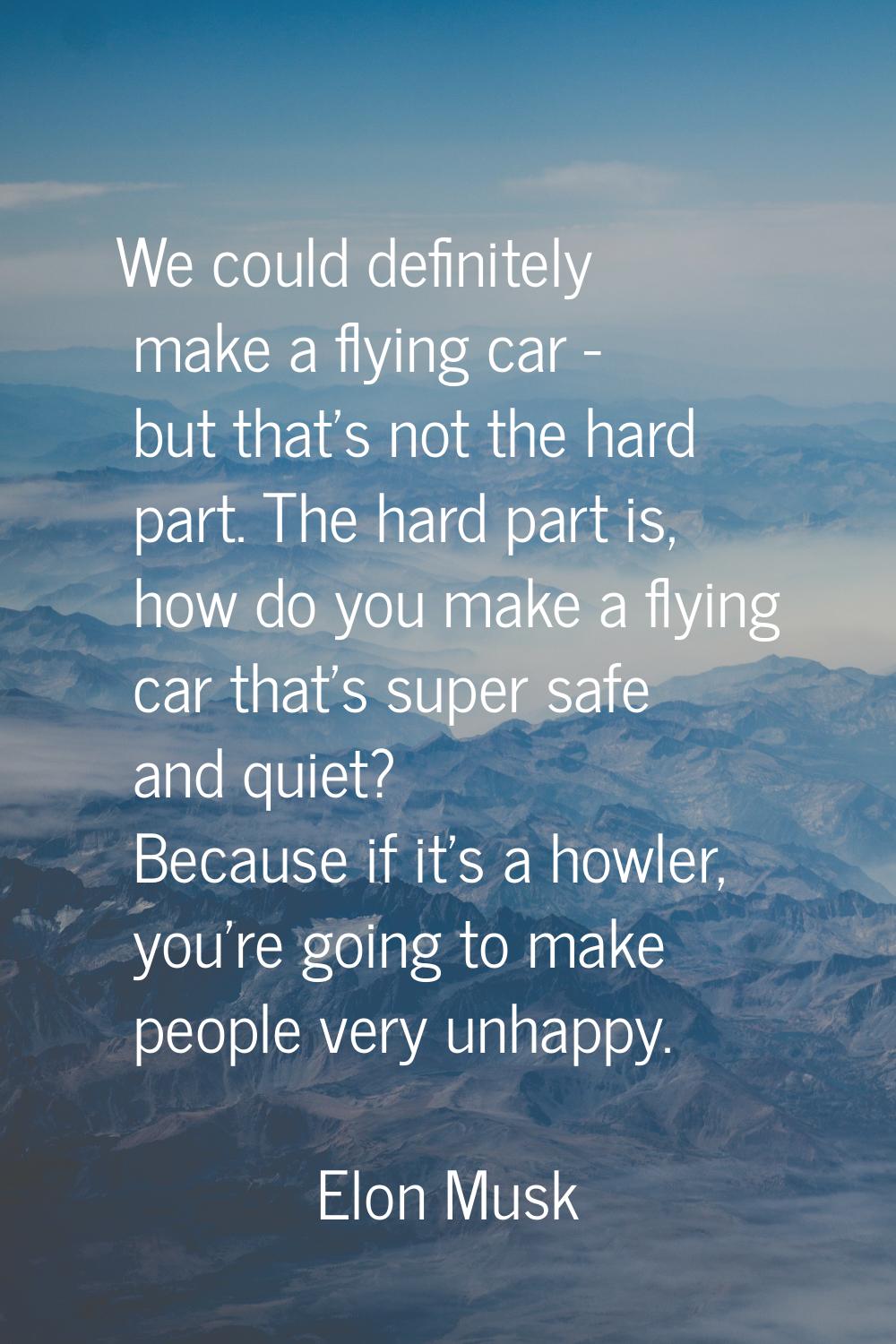 We could definitely make a flying car - but that's not the hard part. The hard part is, how do you 