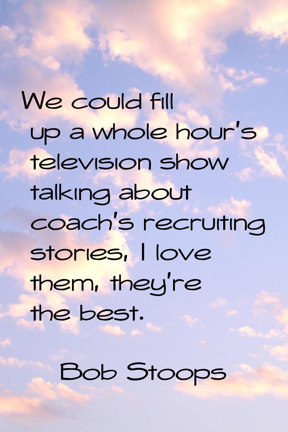 We could fill up a whole hour's television show talking about coach's recruiting stories, I love th