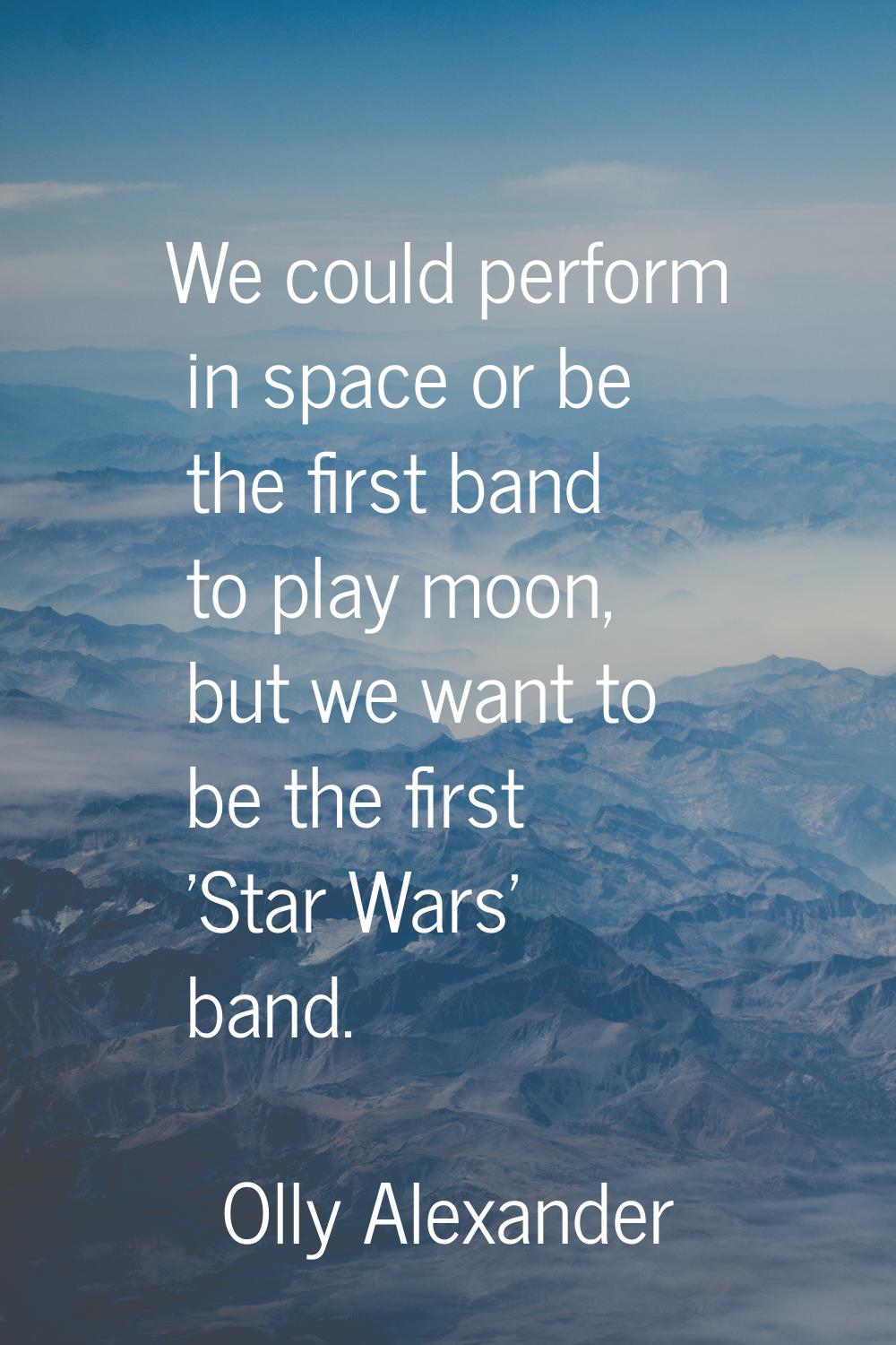 We could perform in space or be the first band to play moon, but we want to be the first 'Star Wars