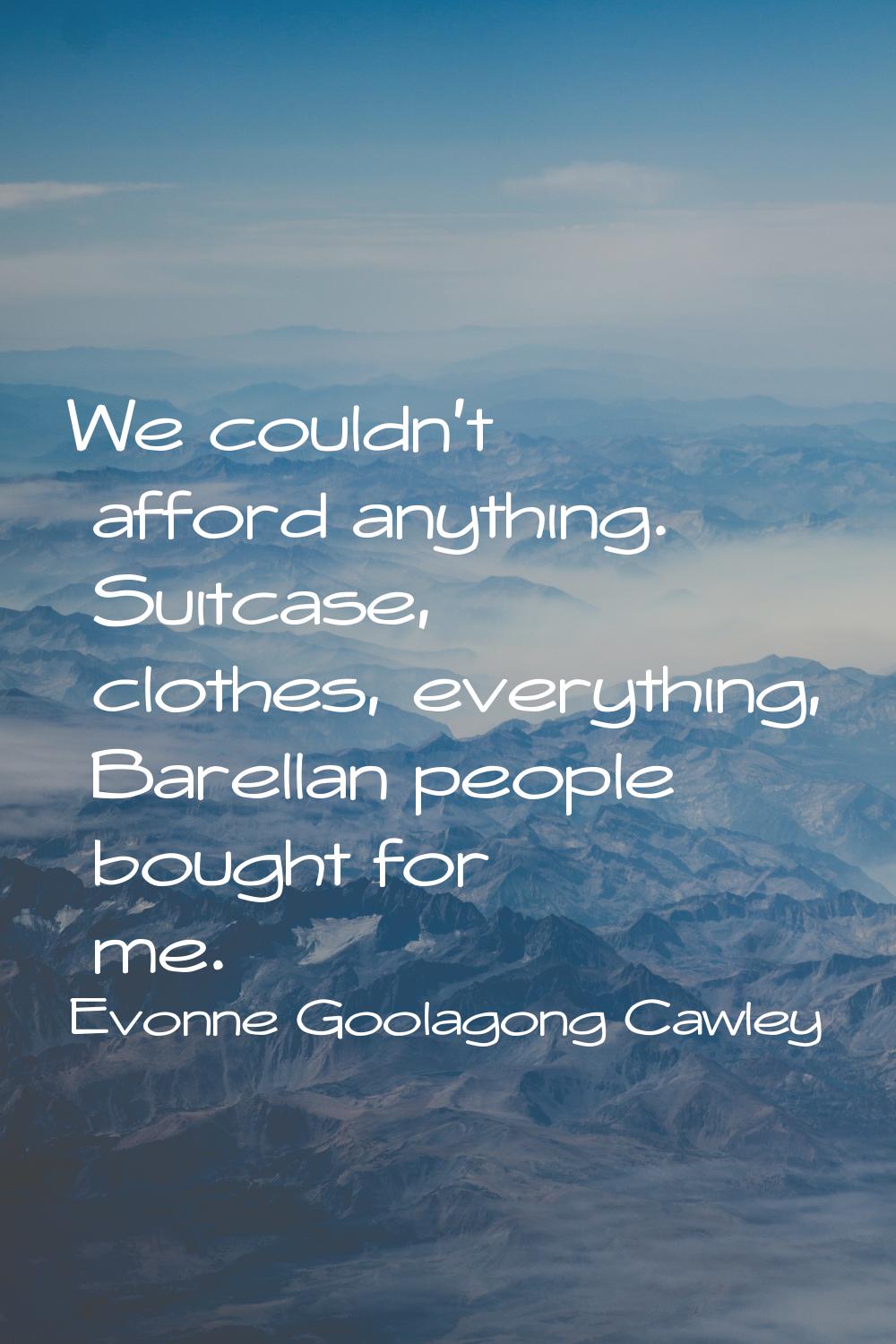 We couldn't afford anything. Suitcase, clothes, everything, Barellan people bought for me.