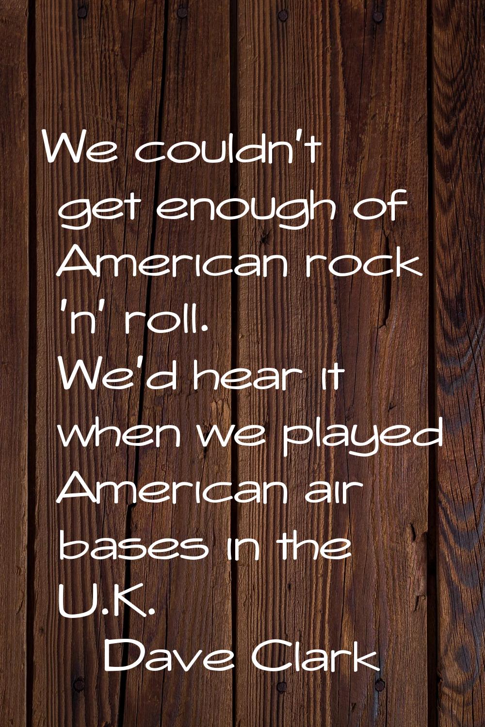 We couldn't get enough of American rock 'n' roll. We'd hear it when we played American air bases in
