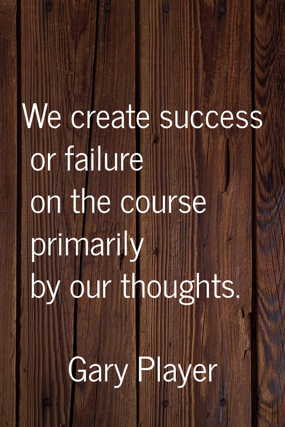 We create success or failure on the course primarily by our thoughts.