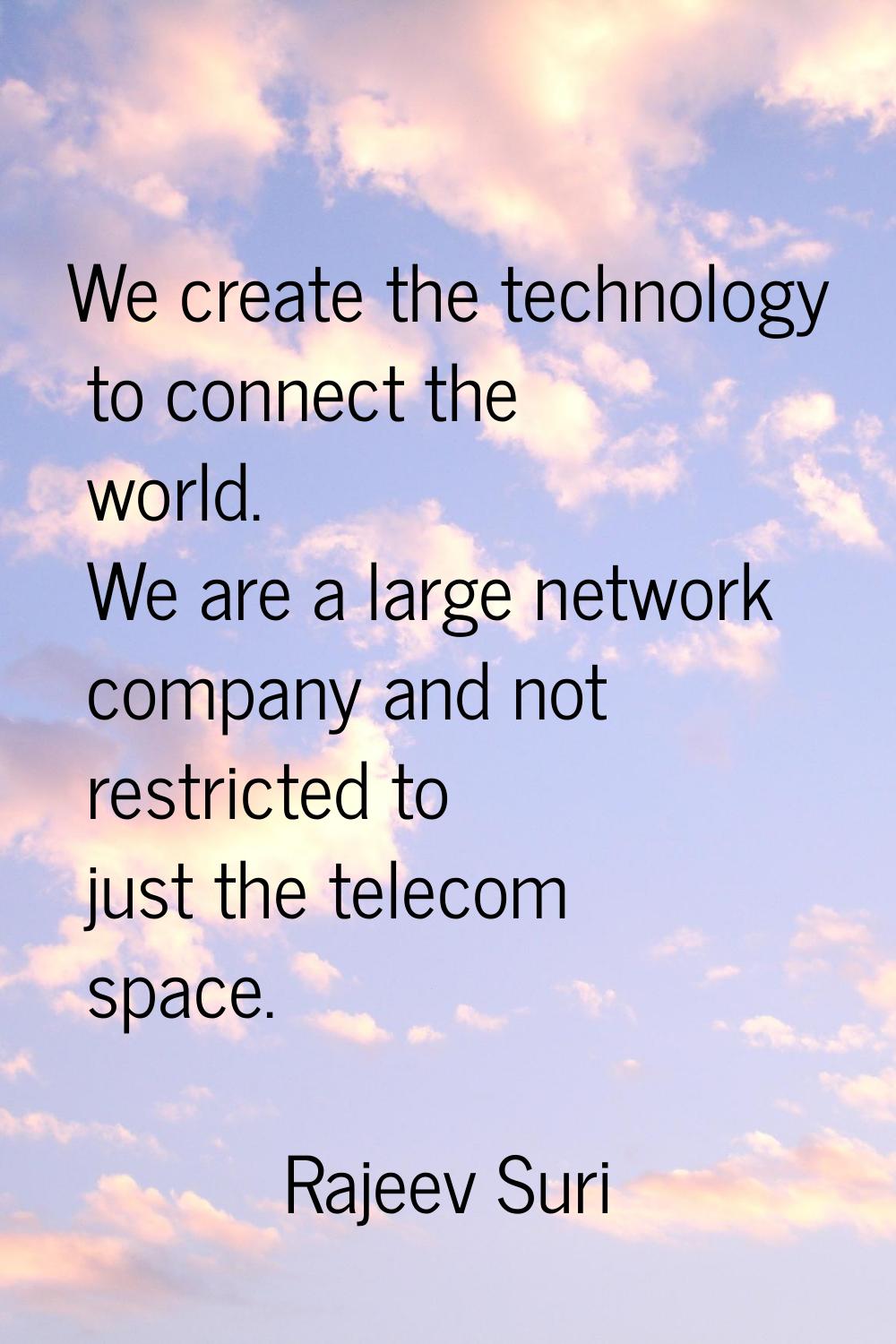 We create the technology to connect the world. We are a large network company and not restricted to