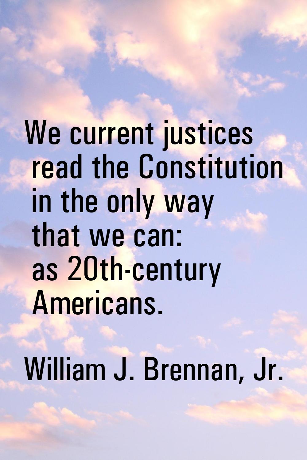 We current justices read the Constitution in the only way that we can: as 20th-century Americans.