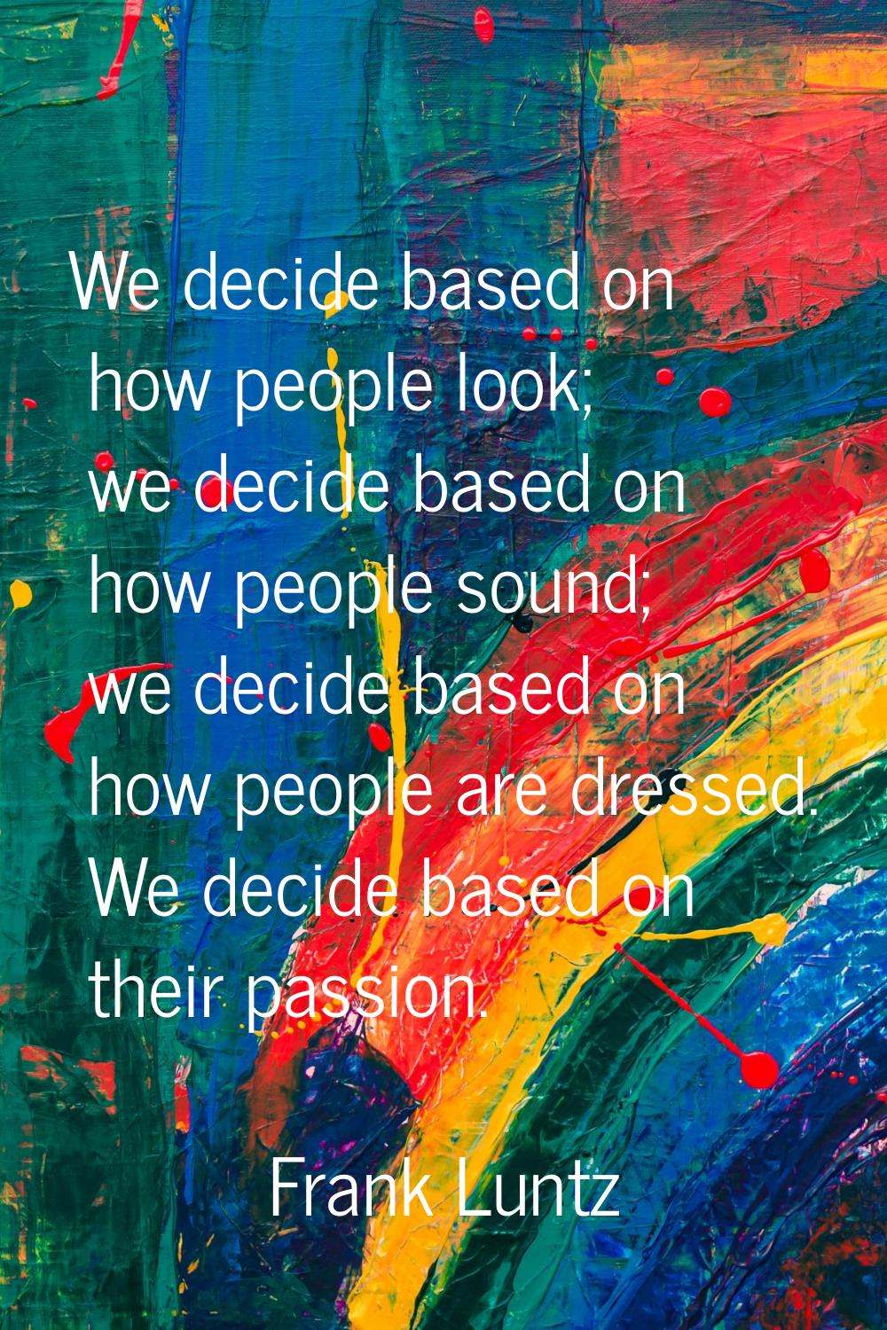 We decide based on how people look; we decide based on how people sound; we decide based on how peo