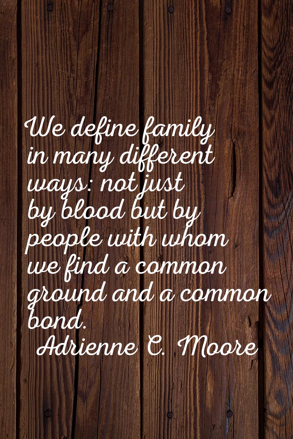 We define family in many different ways: not just by blood but by people with whom we find a common
