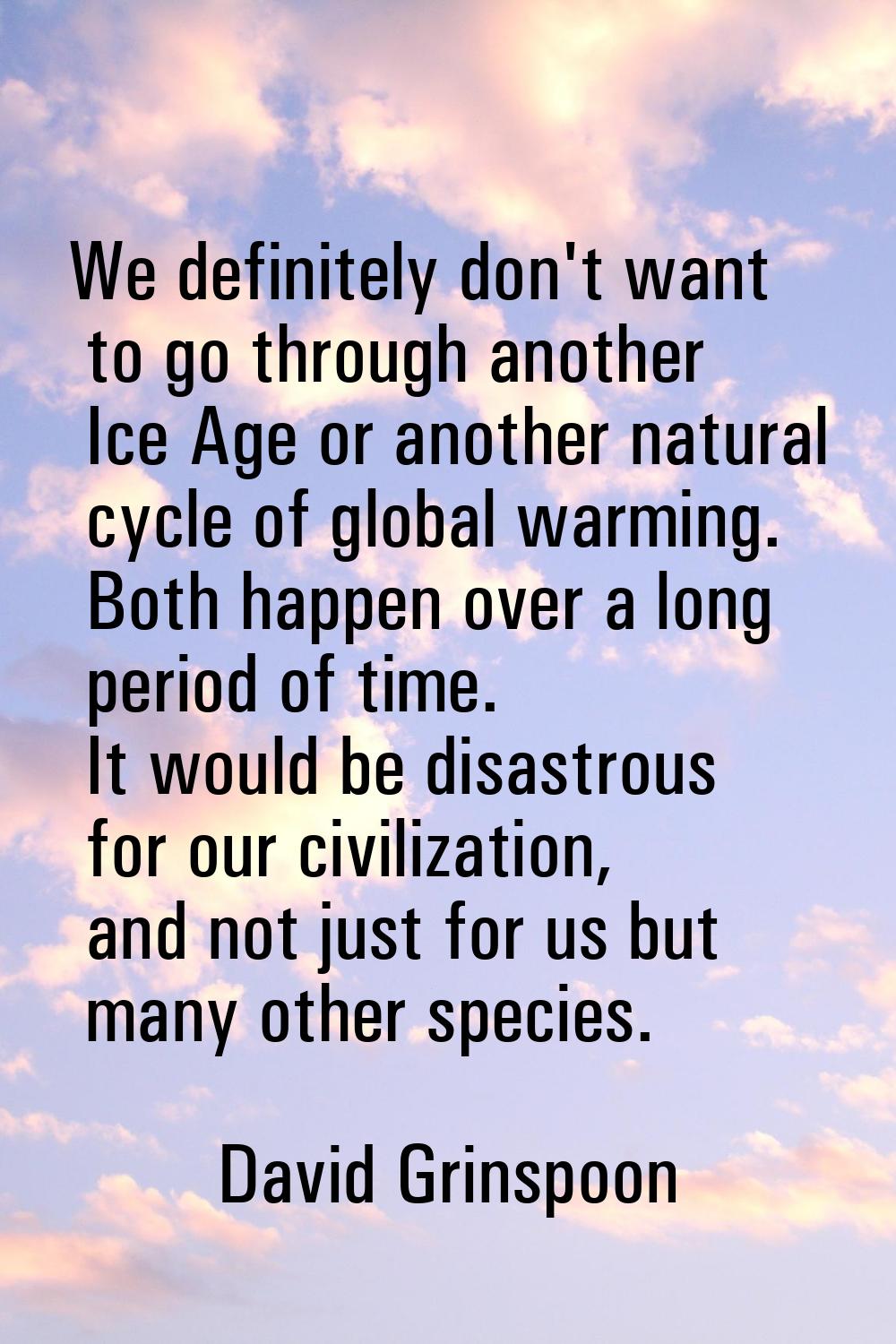We definitely don't want to go through another Ice Age or another natural cycle of global warming. 