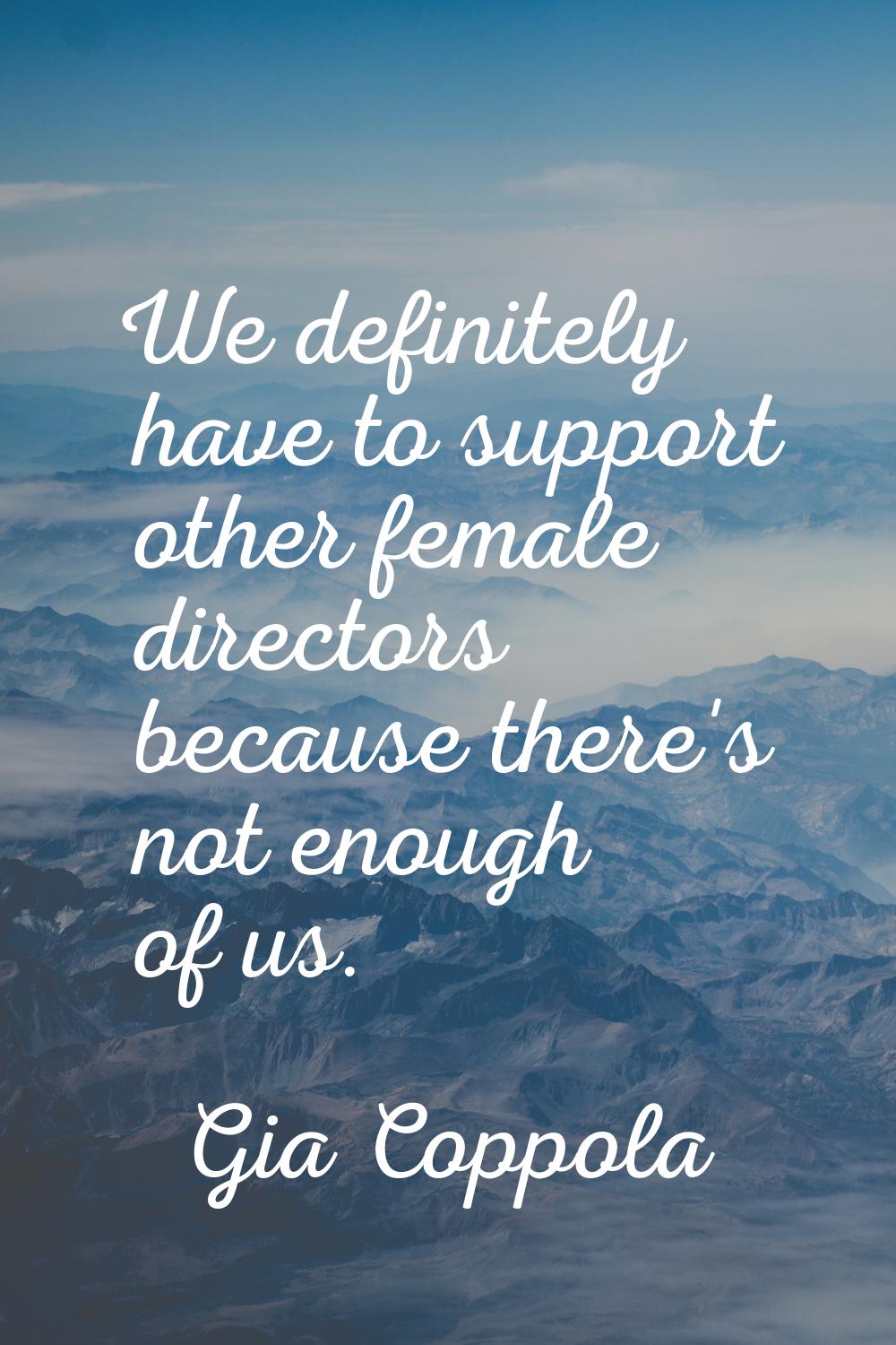 We definitely have to support other female directors because there's not enough of us.