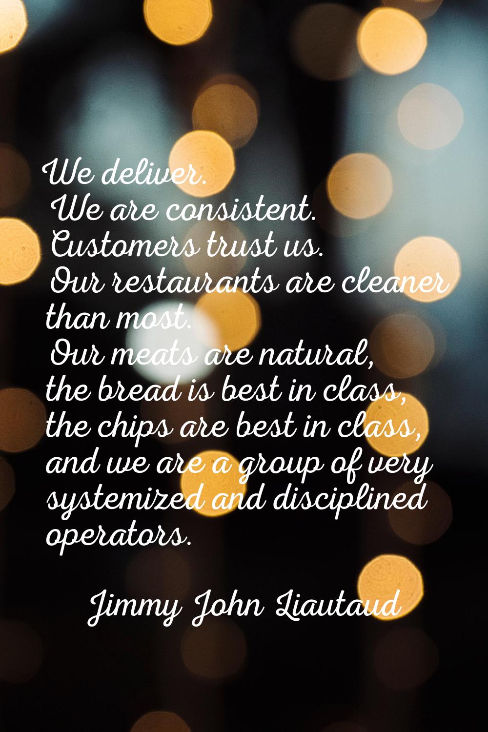 We deliver. We are consistent. Customers trust us. Our restaurants are cleaner than most. Our meats