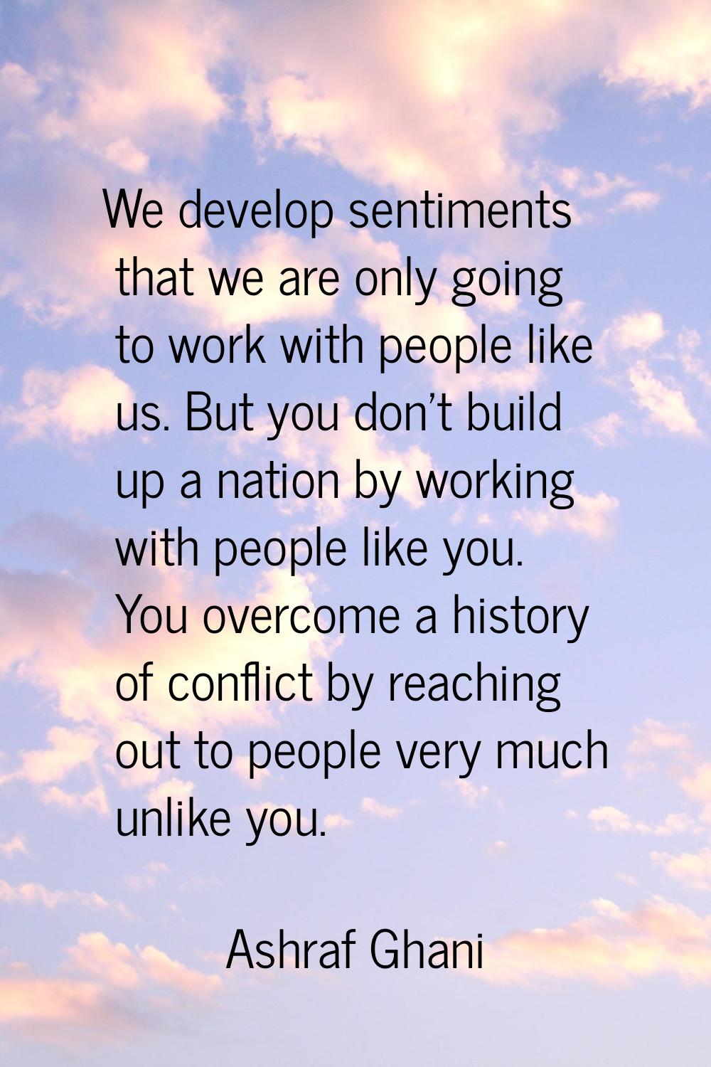 We develop sentiments that we are only going to work with people like us. But you don't build up a 