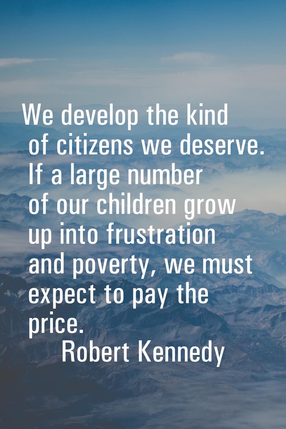We develop the kind of citizens we deserve. If a large number of our children grow up into frustrat
