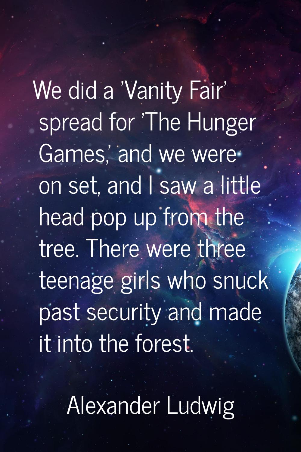 We did a 'Vanity Fair' spread for 'The Hunger Games,' and we were on set, and I saw a little head p