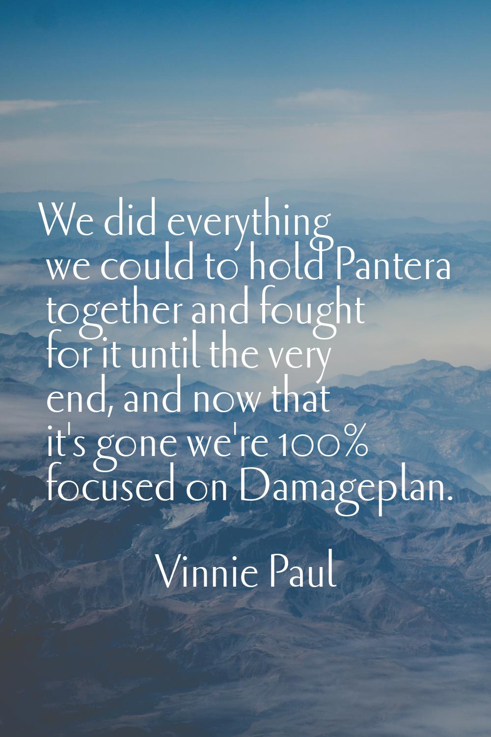 We did everything we could to hold Pantera together and fought for it until the very end, and now t