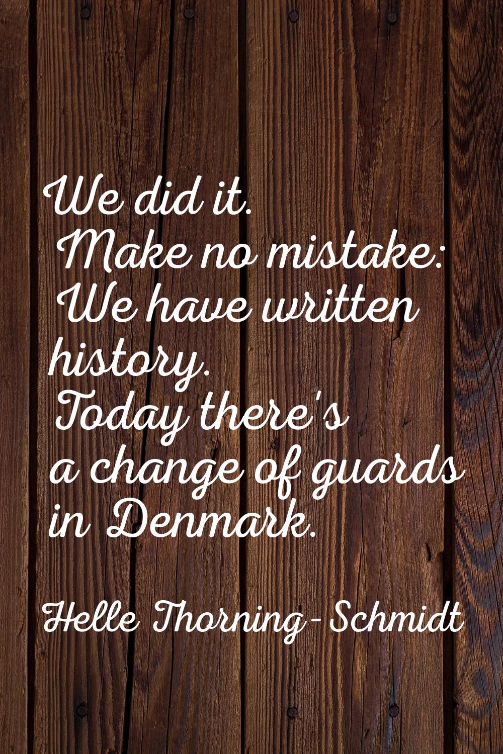 We did it. Make no mistake: We have written history. Today there's a change of guards in Denmark.