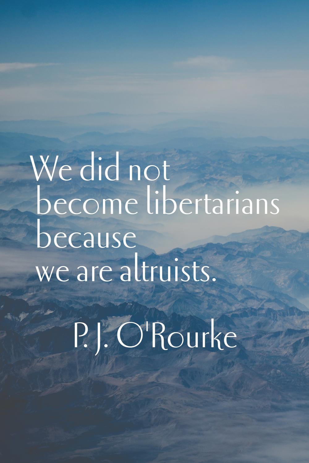 We did not become libertarians because we are altruists.