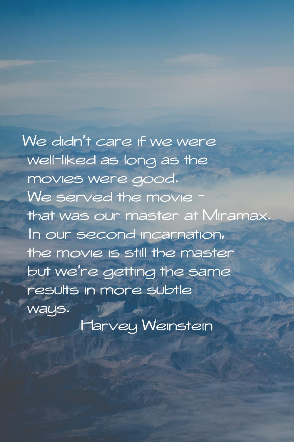 We didn't care if we were well-liked as long as the movies were good. We served the movie - that wa