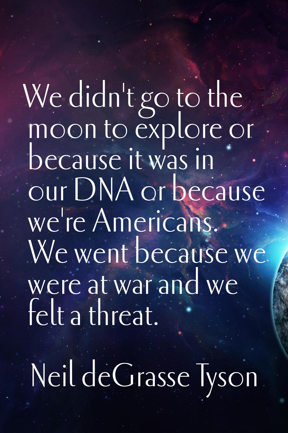 We didn't go to the moon to explore or because it was in our DNA or because we're Americans. We wen