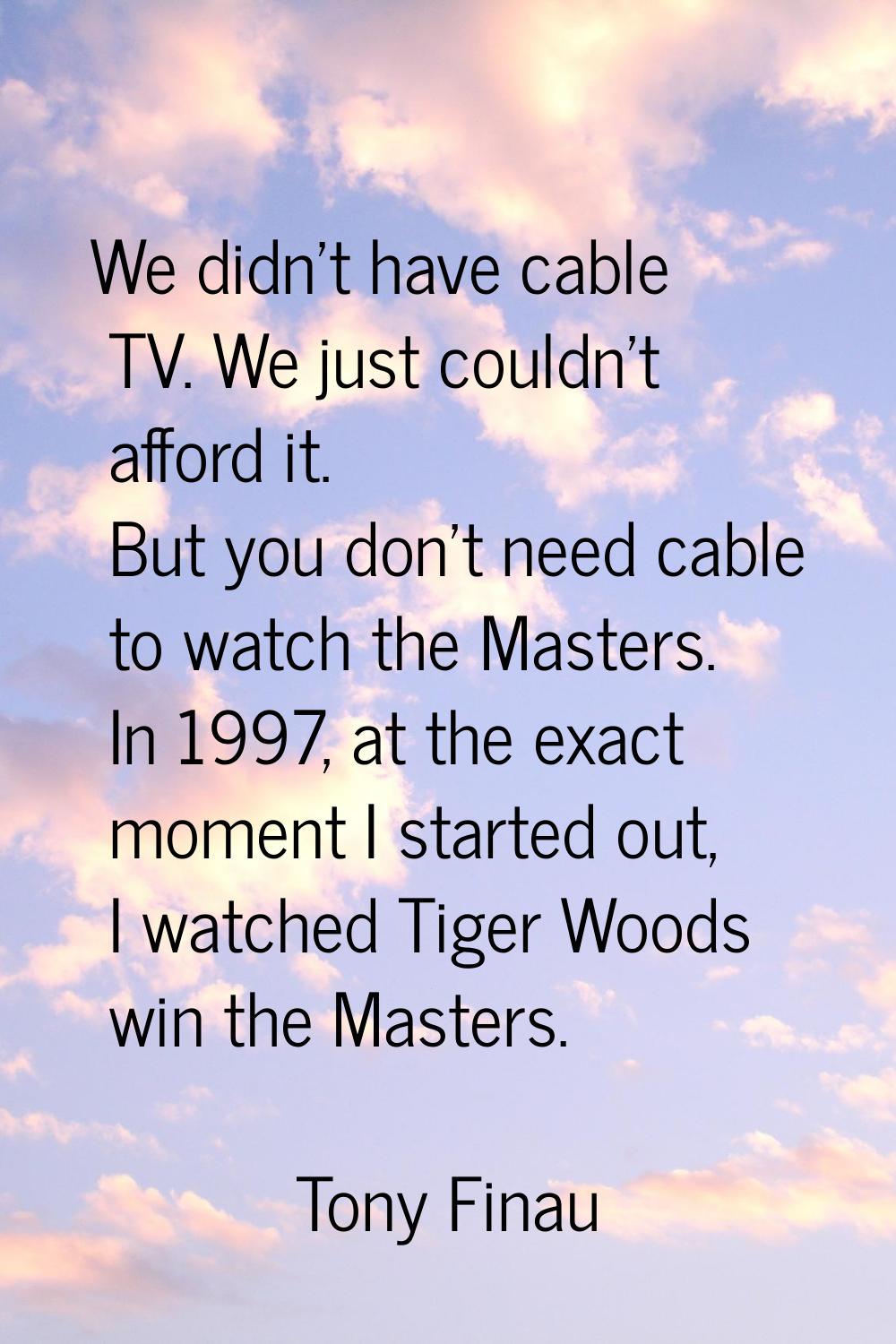 We didn't have cable TV. We just couldn't afford it. But you don't need cable to watch the Masters.
