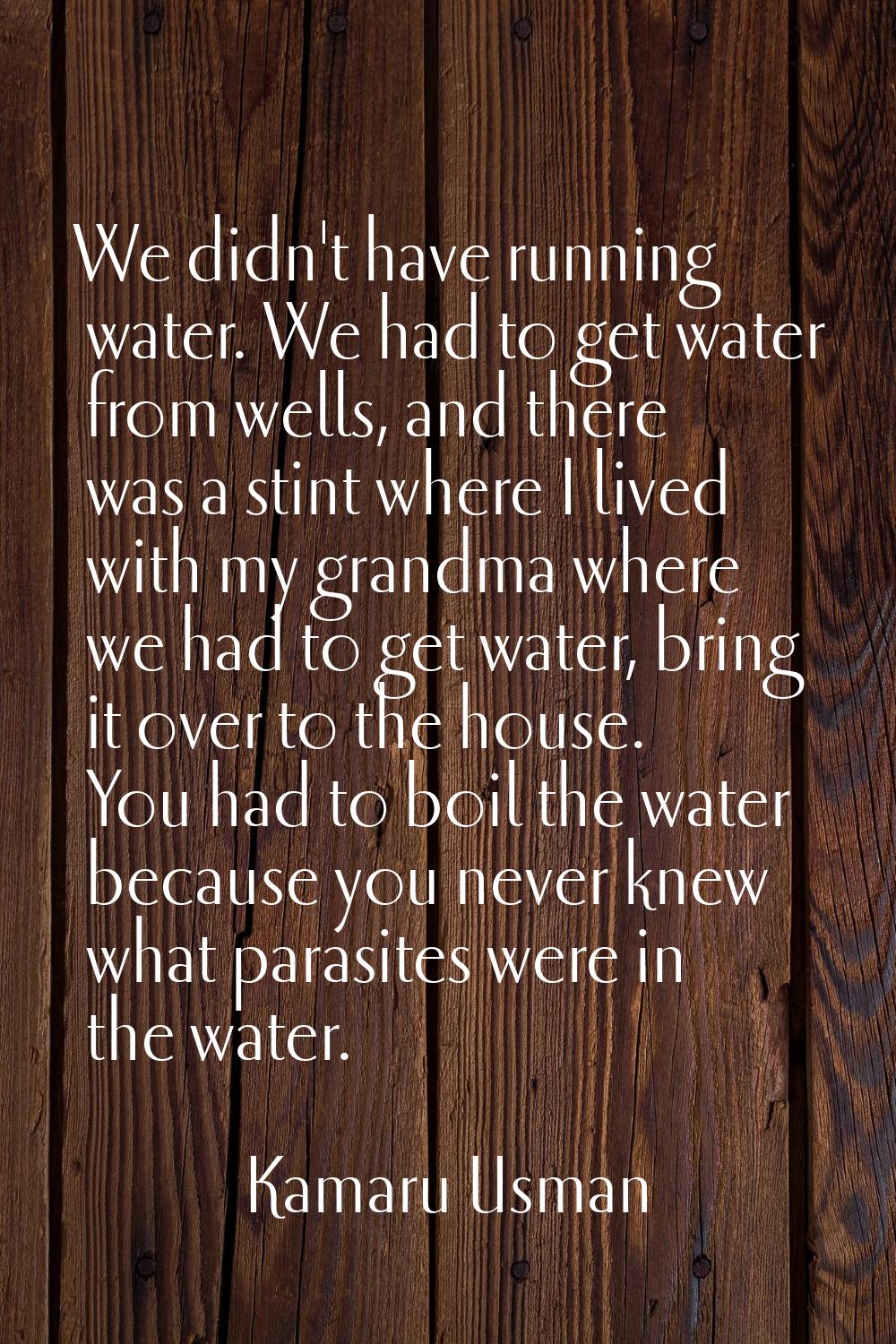 We didn't have running water. We had to get water from wells, and there was a stint where I lived w