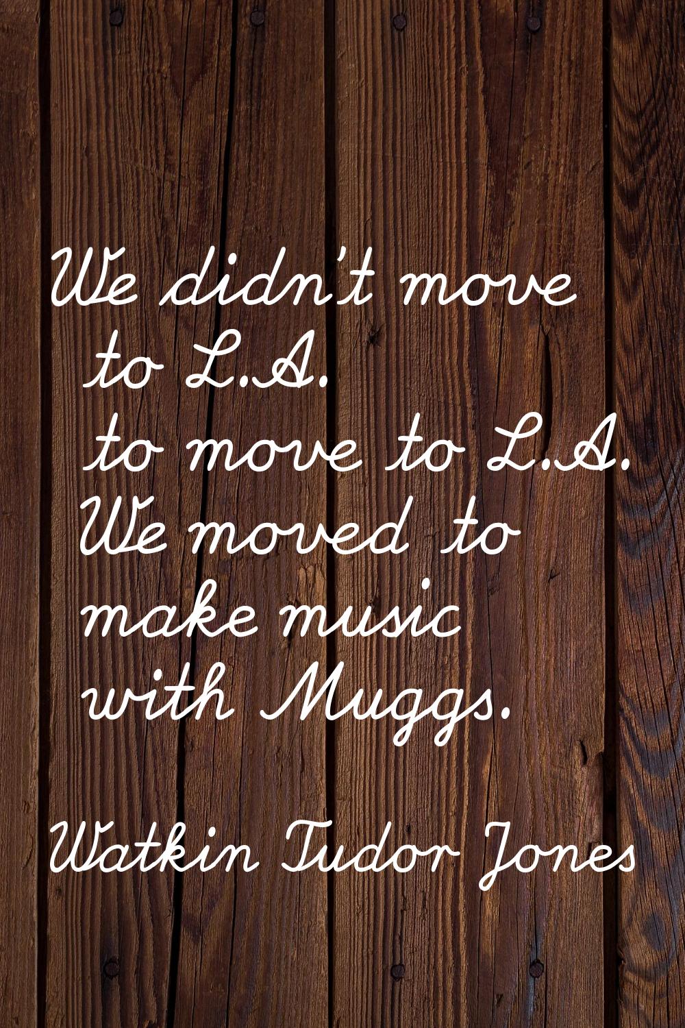 We didn't move to L.A. to move to L.A. We moved to make music with Muggs.