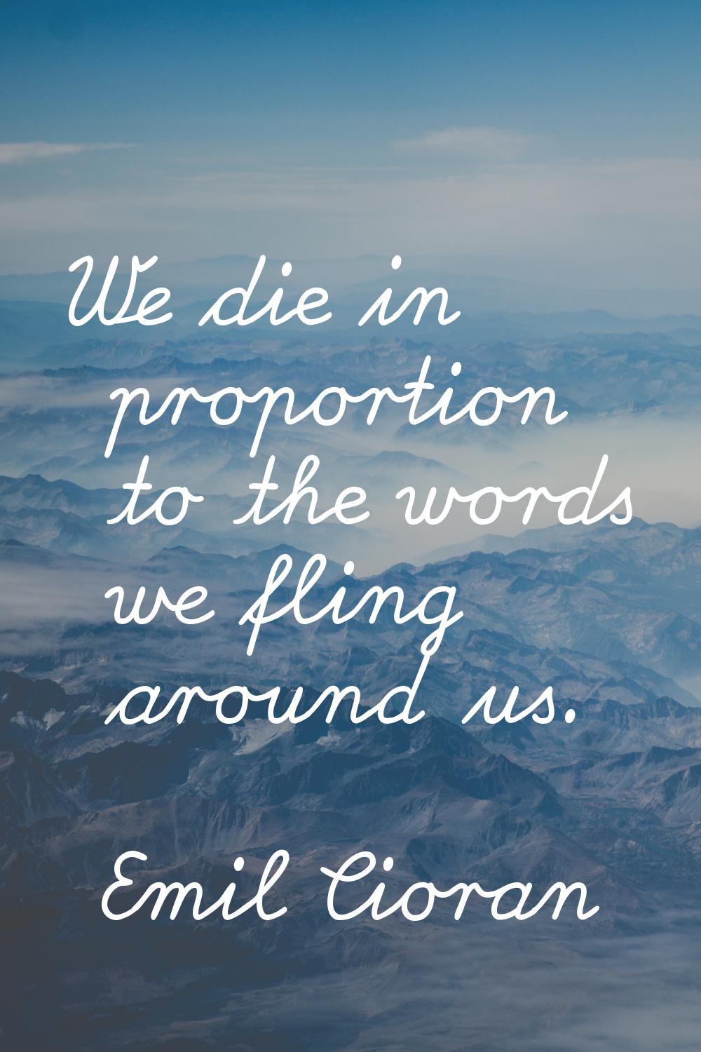 We die in proportion to the words we fling around us.