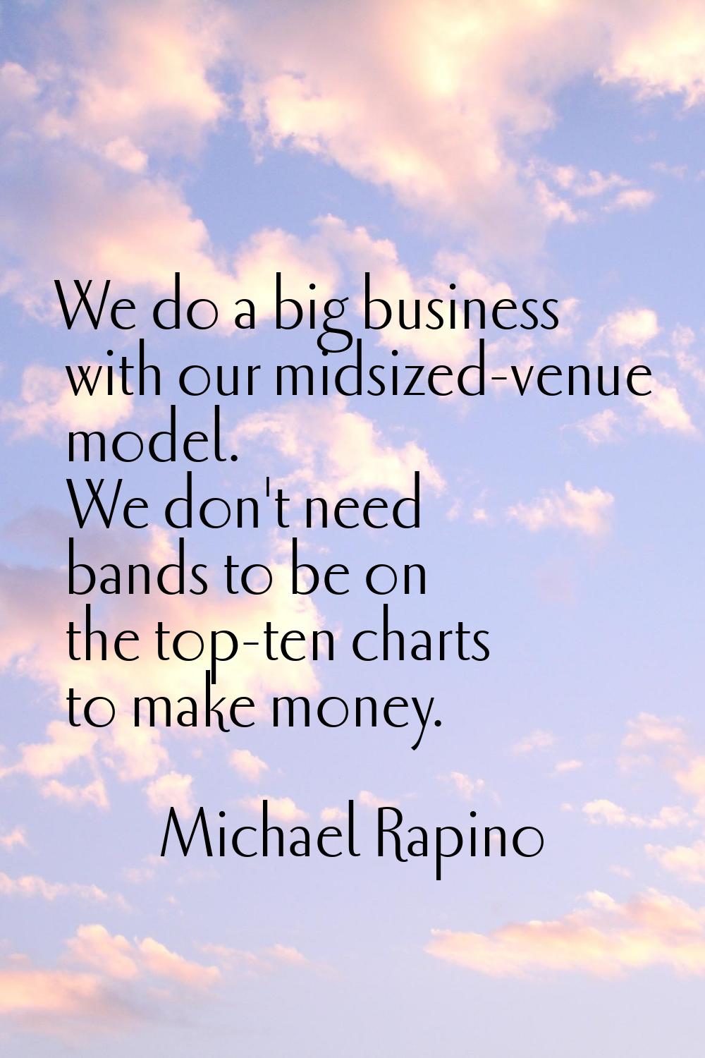 We do a big business with our midsized-venue model. We don't need bands to be on the top-ten charts