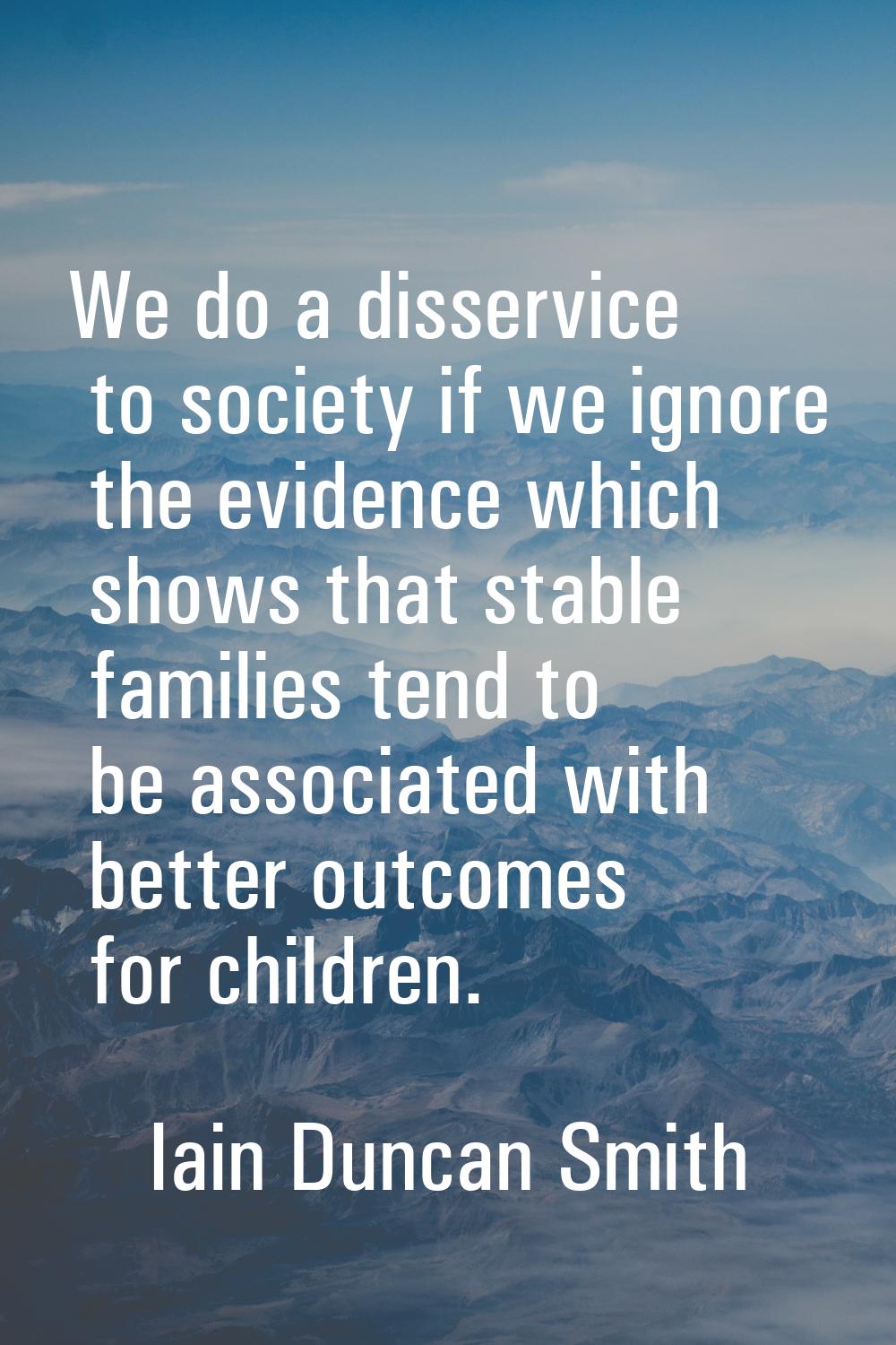 We do a disservice to society if we ignore the evidence which shows that stable families tend to be
