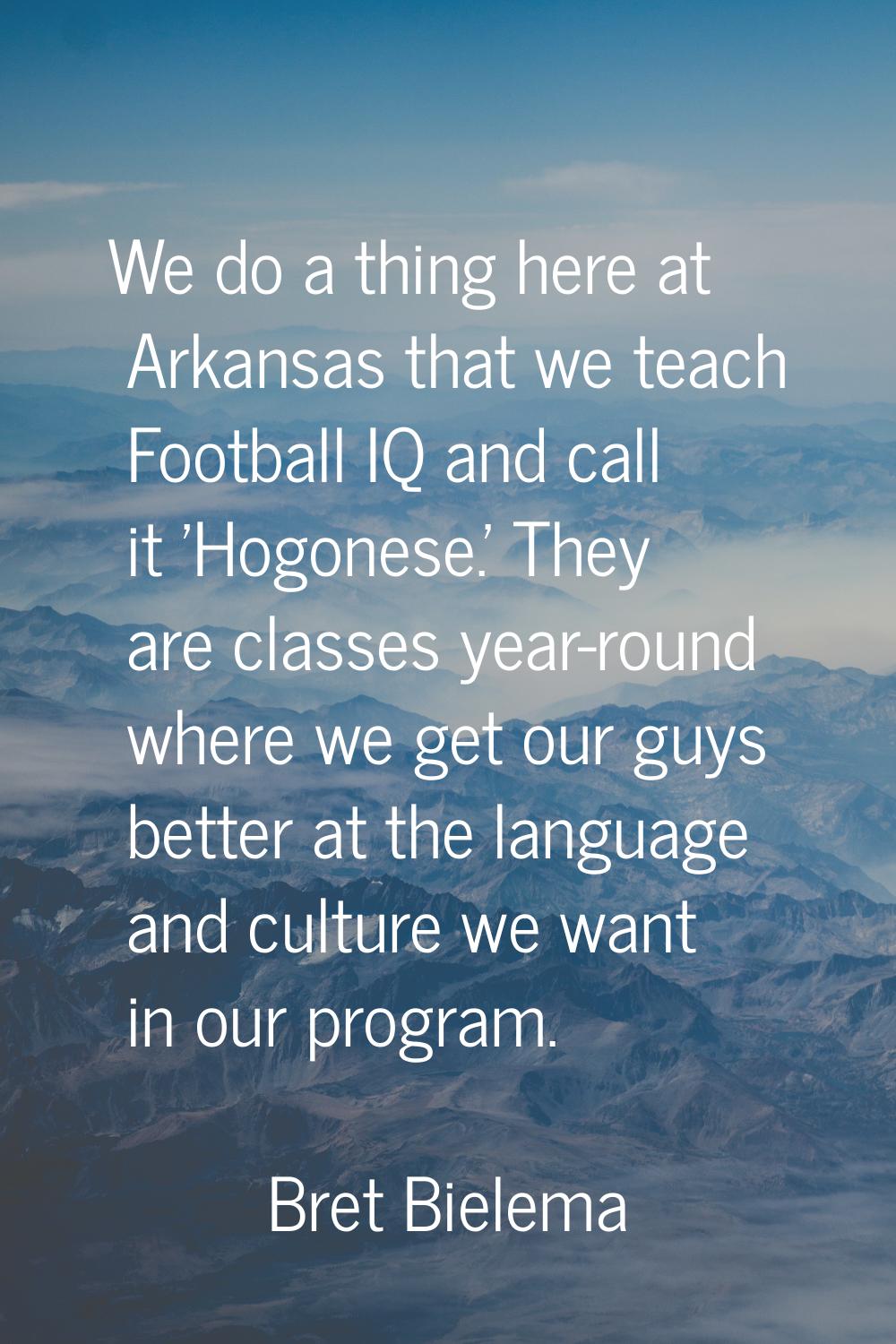 We do a thing here at Arkansas that we teach Football IQ and call it 'Hogonese.' They are classes y
