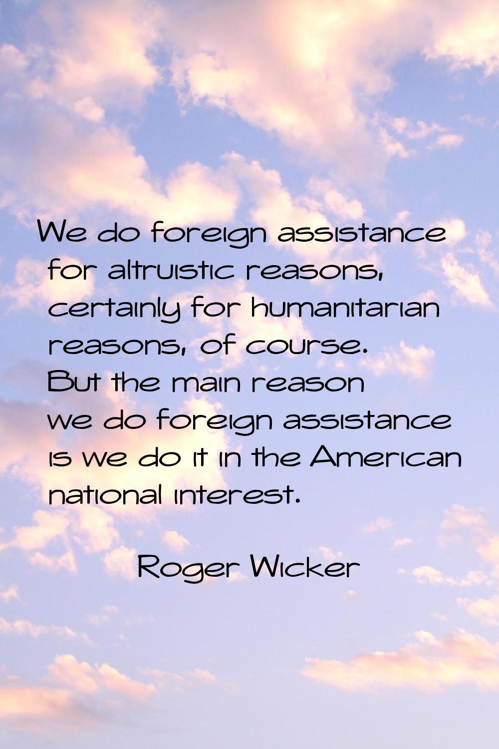 We do foreign assistance for altruistic reasons, certainly for humanitarian reasons, of course. But