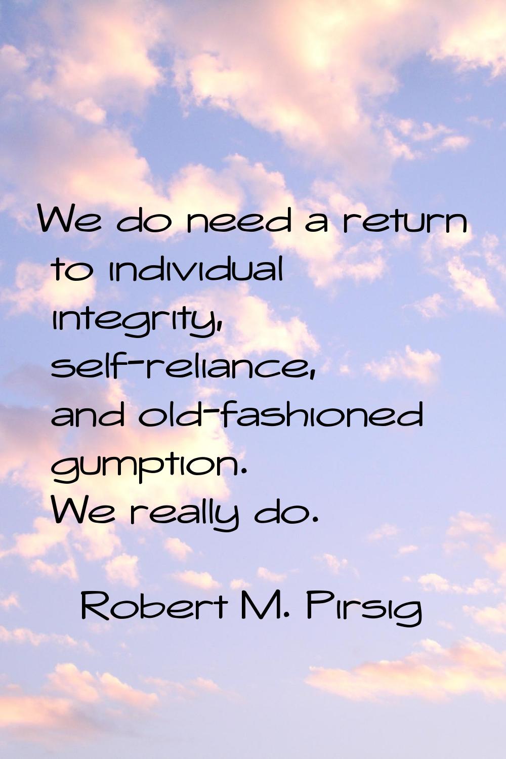 We do need a return to individual integrity, self-reliance, and old-fashioned gumption. We really d