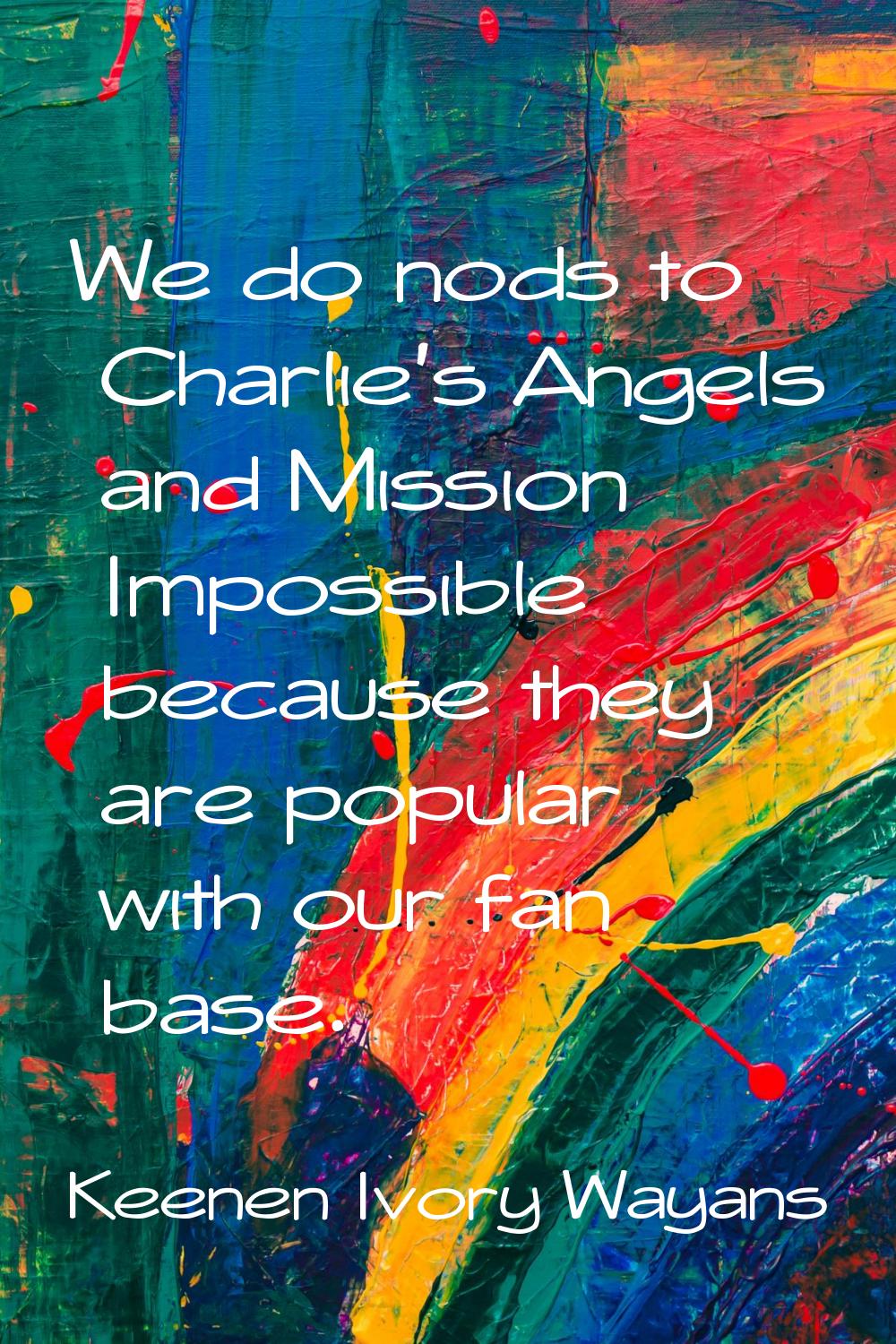 We do nods to Charlie's Angels and Mission Impossible because they are popular with our fan base.