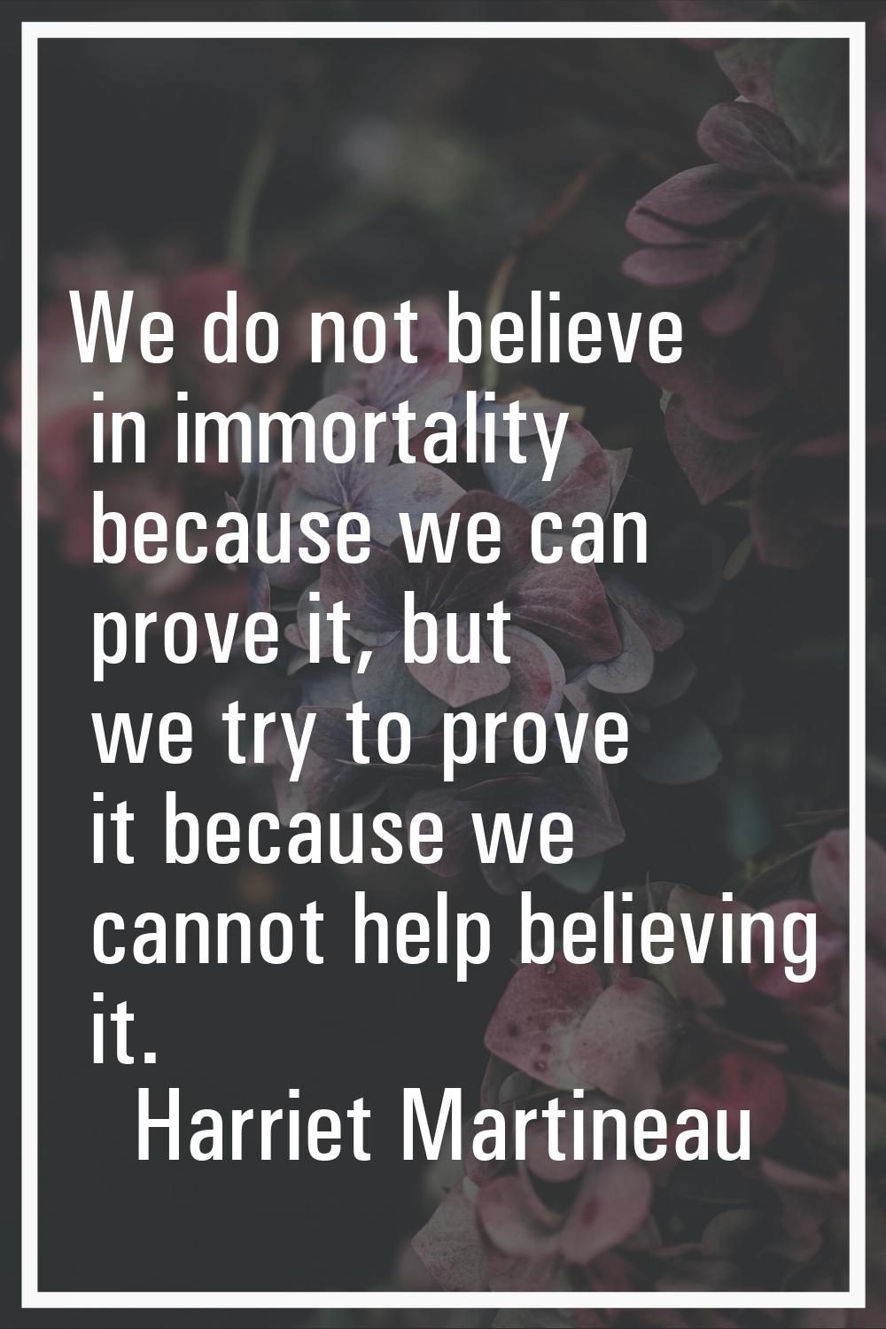 We do not believe in immortality because we can prove it, but we try to prove it because we cannot 