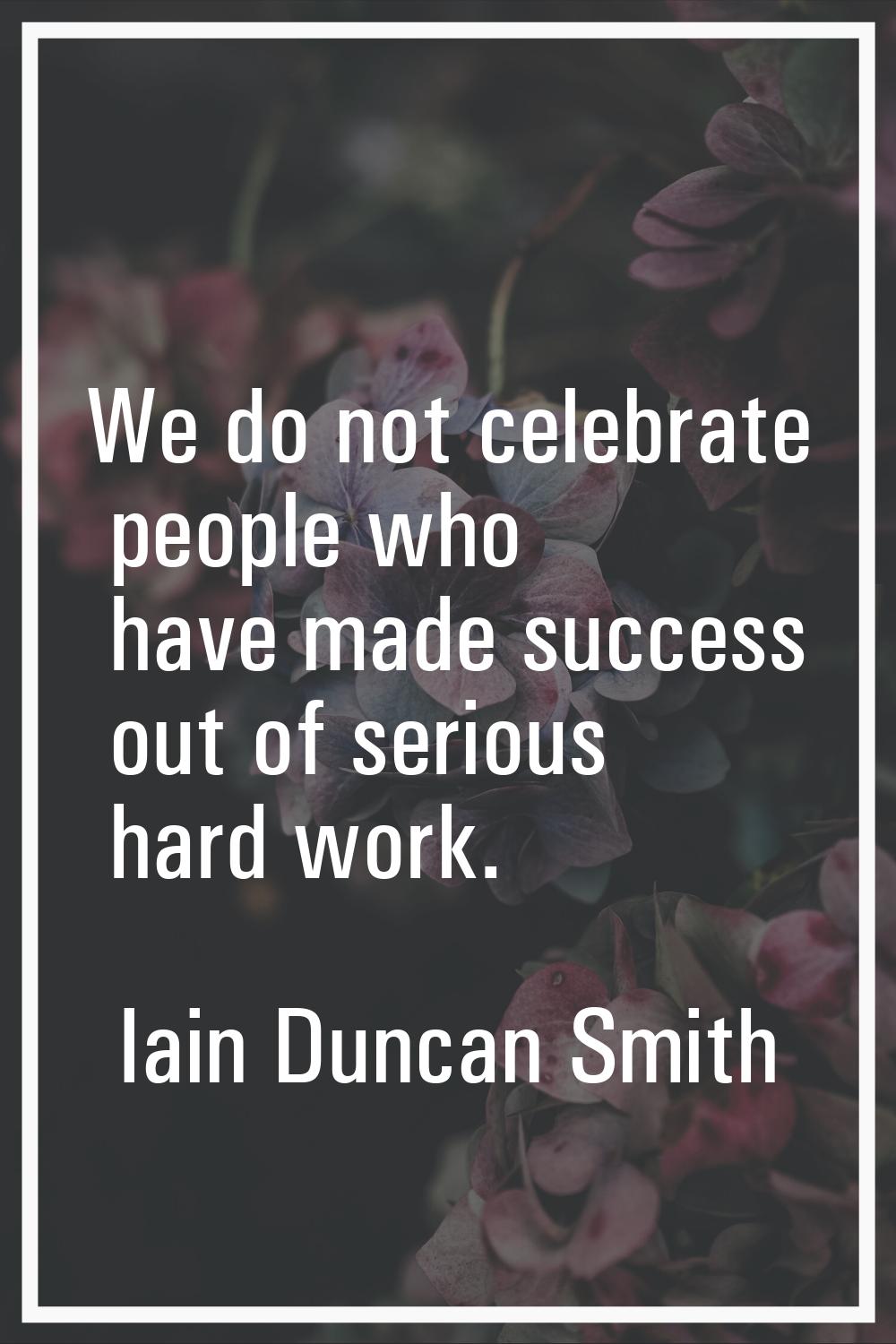 We do not celebrate people who have made success out of serious hard work.