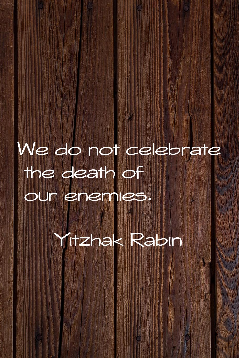 We do not celebrate the death of our enemies.