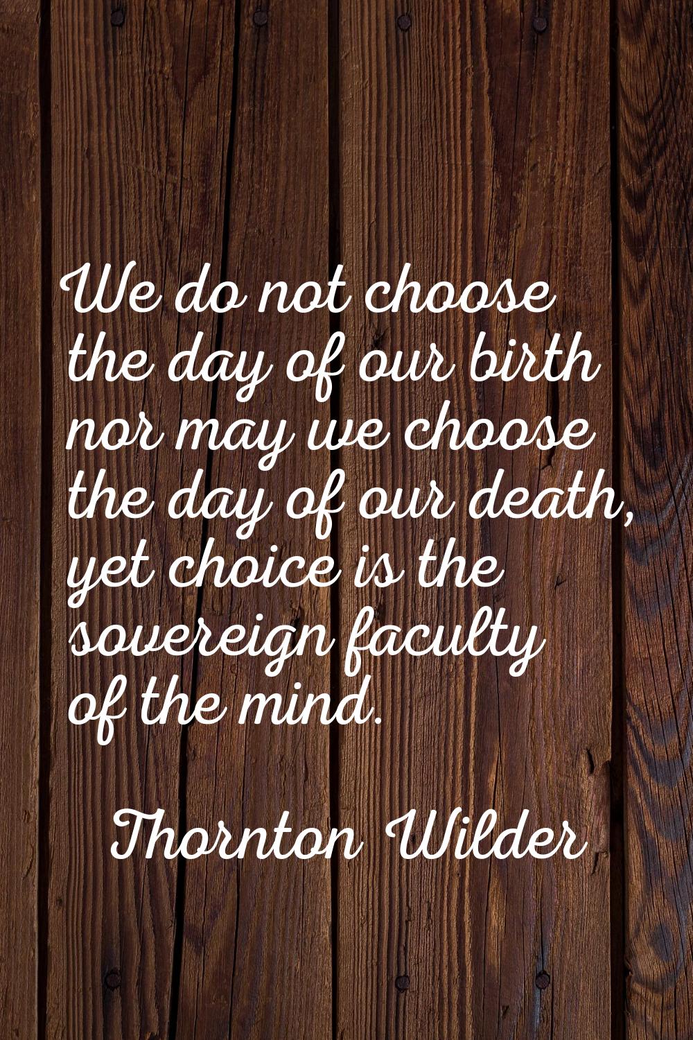 We do not choose the day of our birth nor may we choose the day of our death, yet choice is the sov