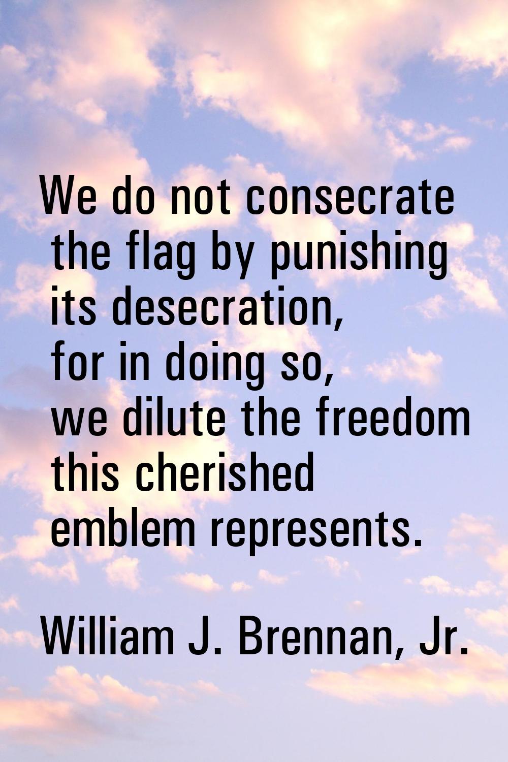 We do not consecrate the flag by punishing its desecration, for in doing so, we dilute the freedom 