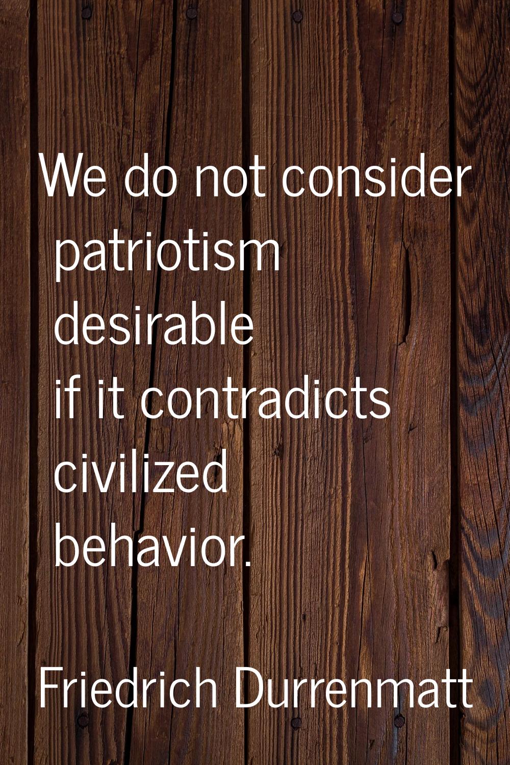 We do not consider patriotism desirable if it contradicts civilized behavior.