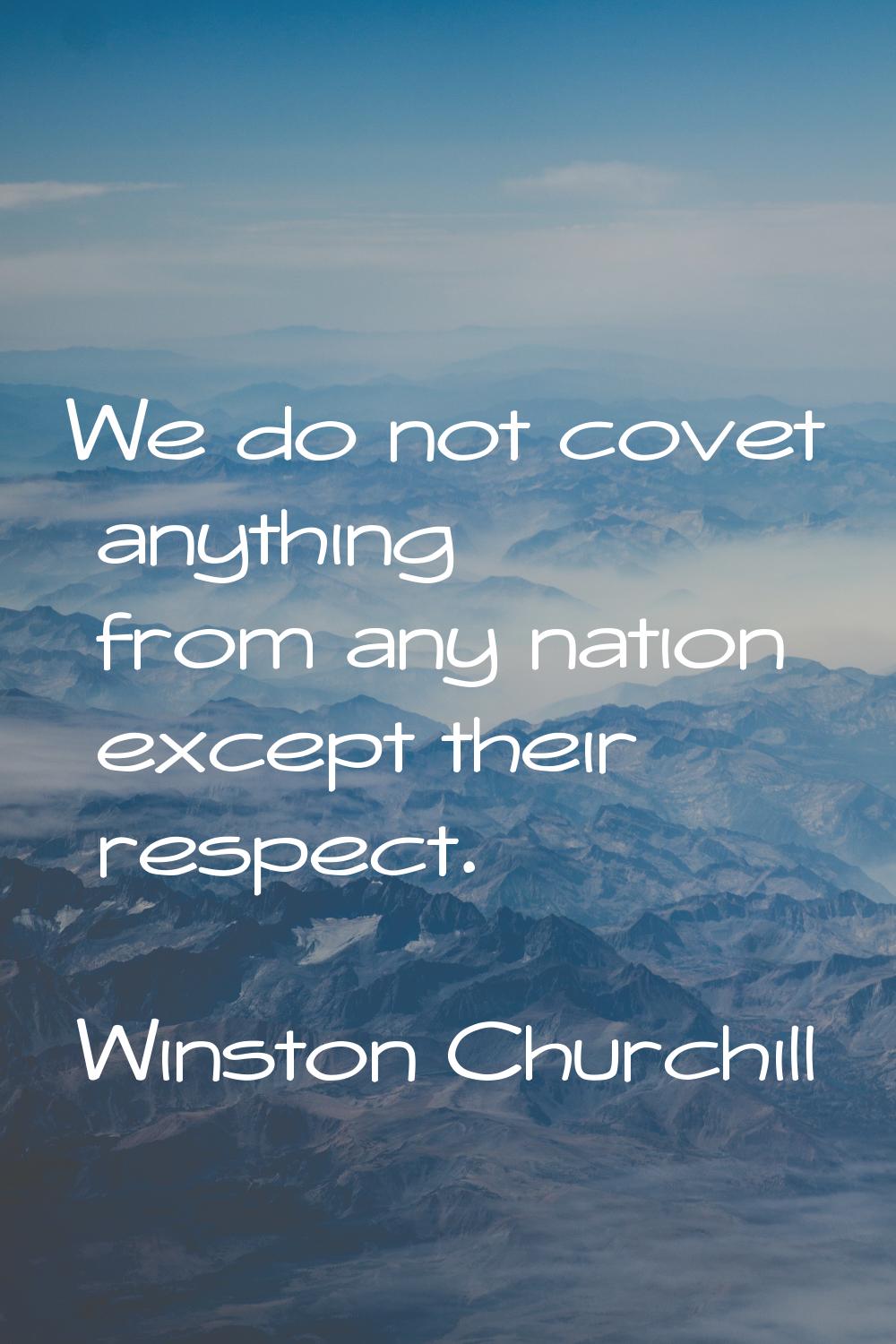 We do not covet anything from any nation except their respect.