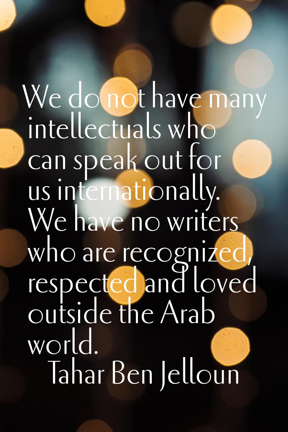 We do not have many intellectuals who can speak out for us internationally. We have no writers who 