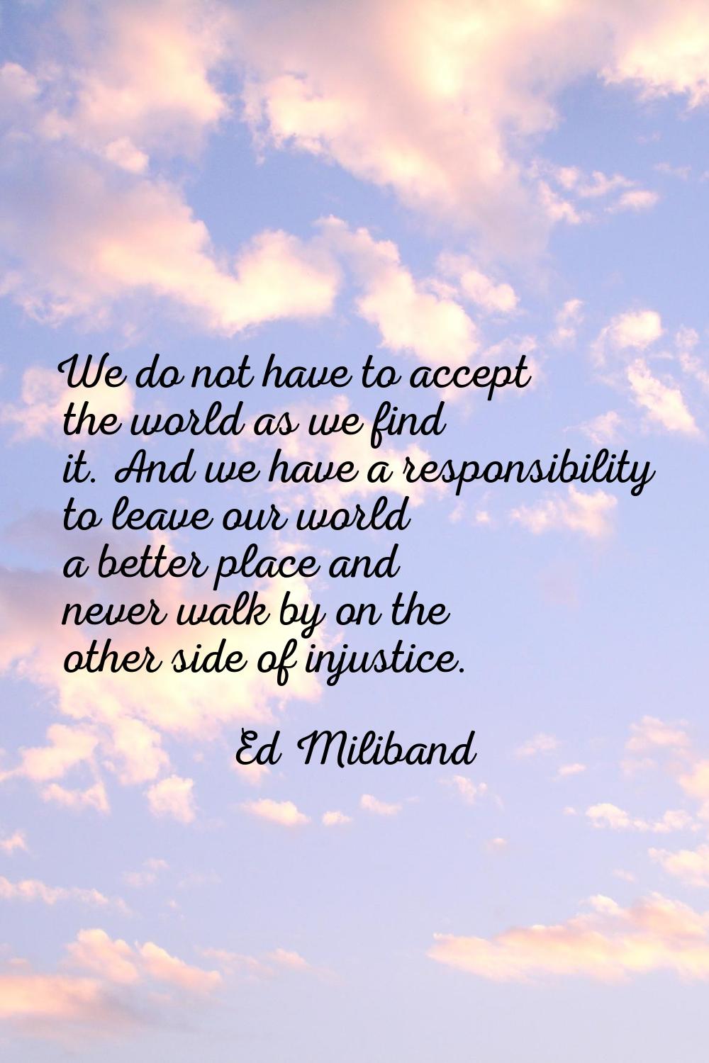 We do not have to accept the world as we find it. And we have a responsibility to leave our world a