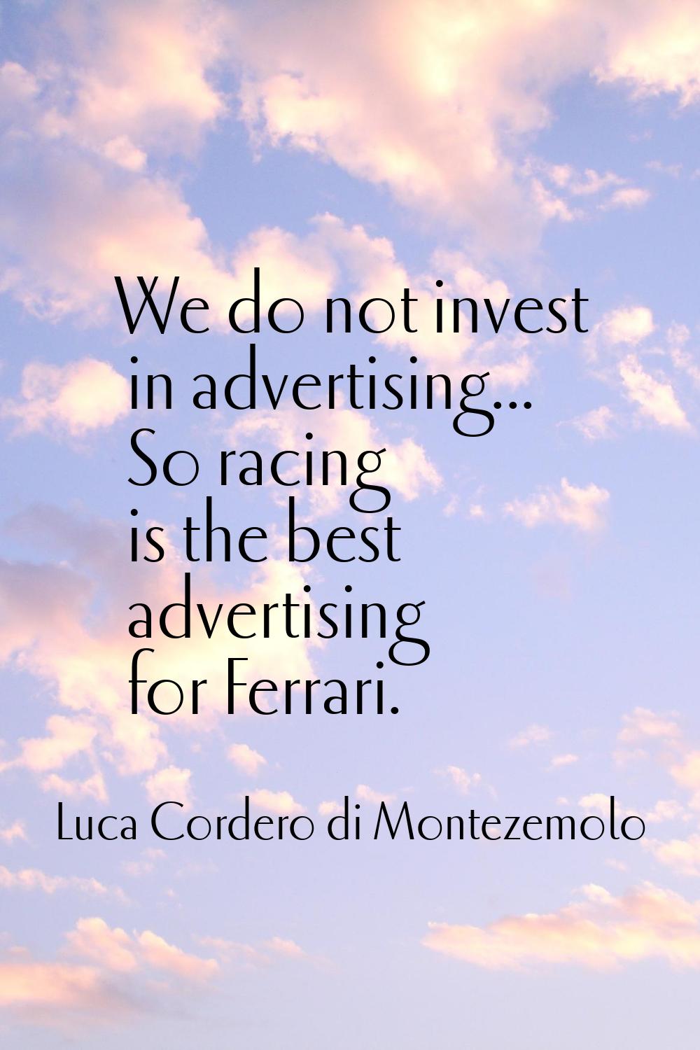 We do not invest in advertising... So racing is the best advertising for Ferrari.