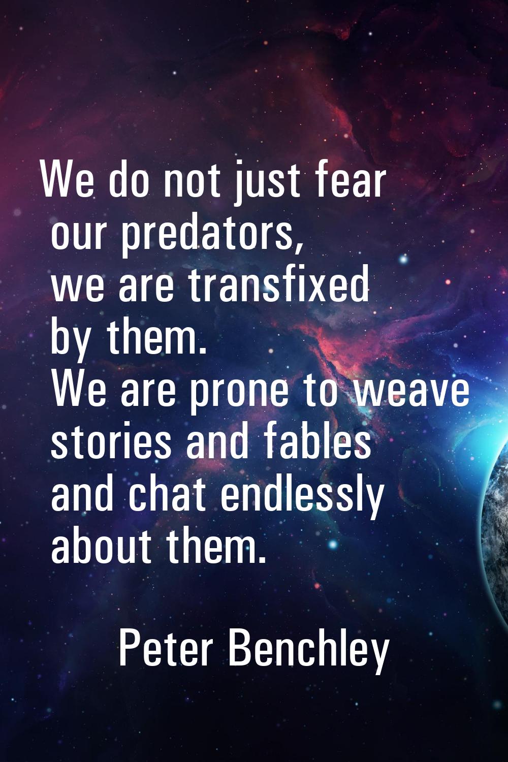 We do not just fear our predators, we are transfixed by them. We are prone to weave stories and fab