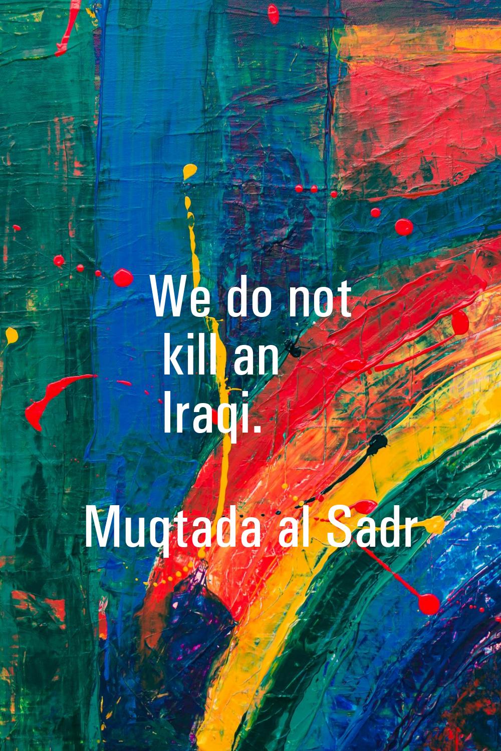 We do not kill an Iraqi.