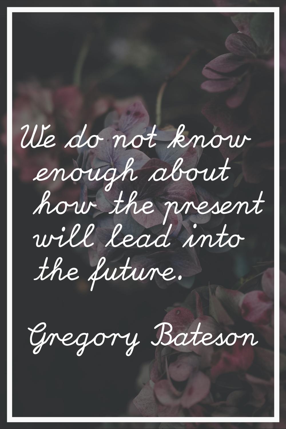 We do not know enough about how the present will lead into the future.