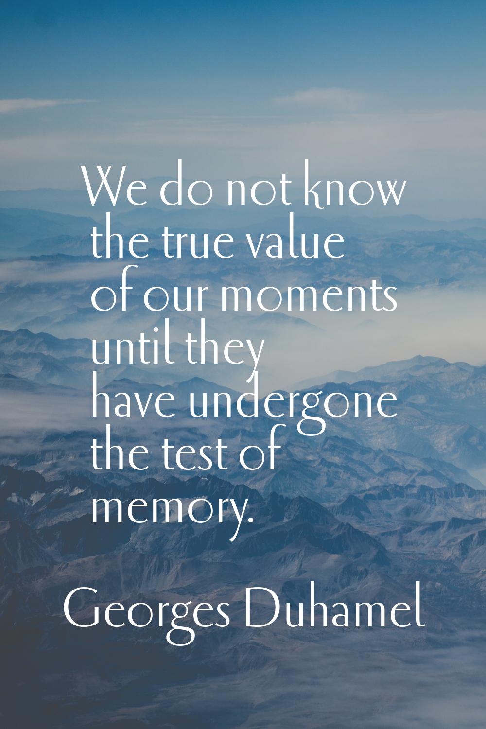 We do not know the true value of our moments until they have undergone the test of memory.
